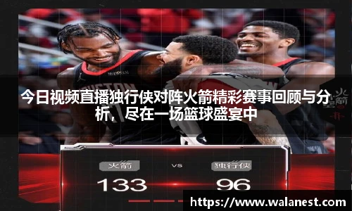今日视频直播独行侠对阵火箭精彩赛事回顾与分析，尽在一场篮球盛宴中