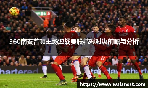 360南安普顿主场迎战曼联精彩对决前瞻与分析