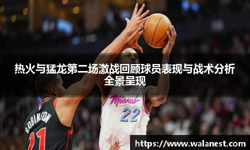 热火与猛龙第二场激战回顾球员表现与战术分析全景呈现