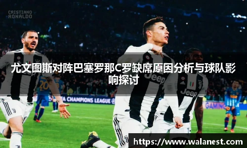 尤文图斯对阵巴塞罗那C罗缺席原因分析与球队影响探讨